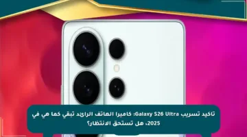 تأكيد تسريب Galaxy S26 Ultra: كاميرا الهاتف الرائد تبقى كما هي في 2025، هل تستحق الانتظار؟